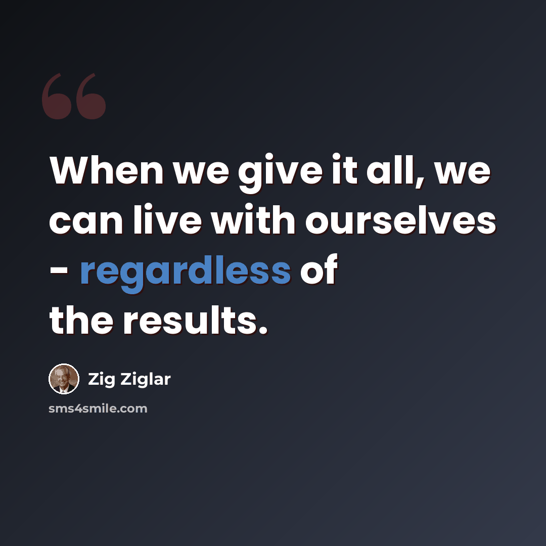 “When we give it all, we can live with ourselves - regardless of the results.” quote by Zig Ziglar