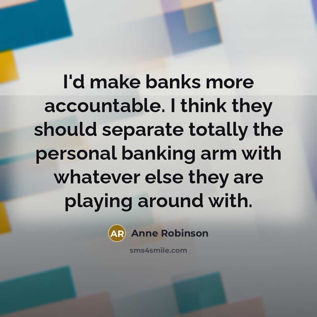 “I'd make banks more accountable. I think they should separate totally the personal banking arm with whatever else they are playing around with.” quote by Anne Robinson