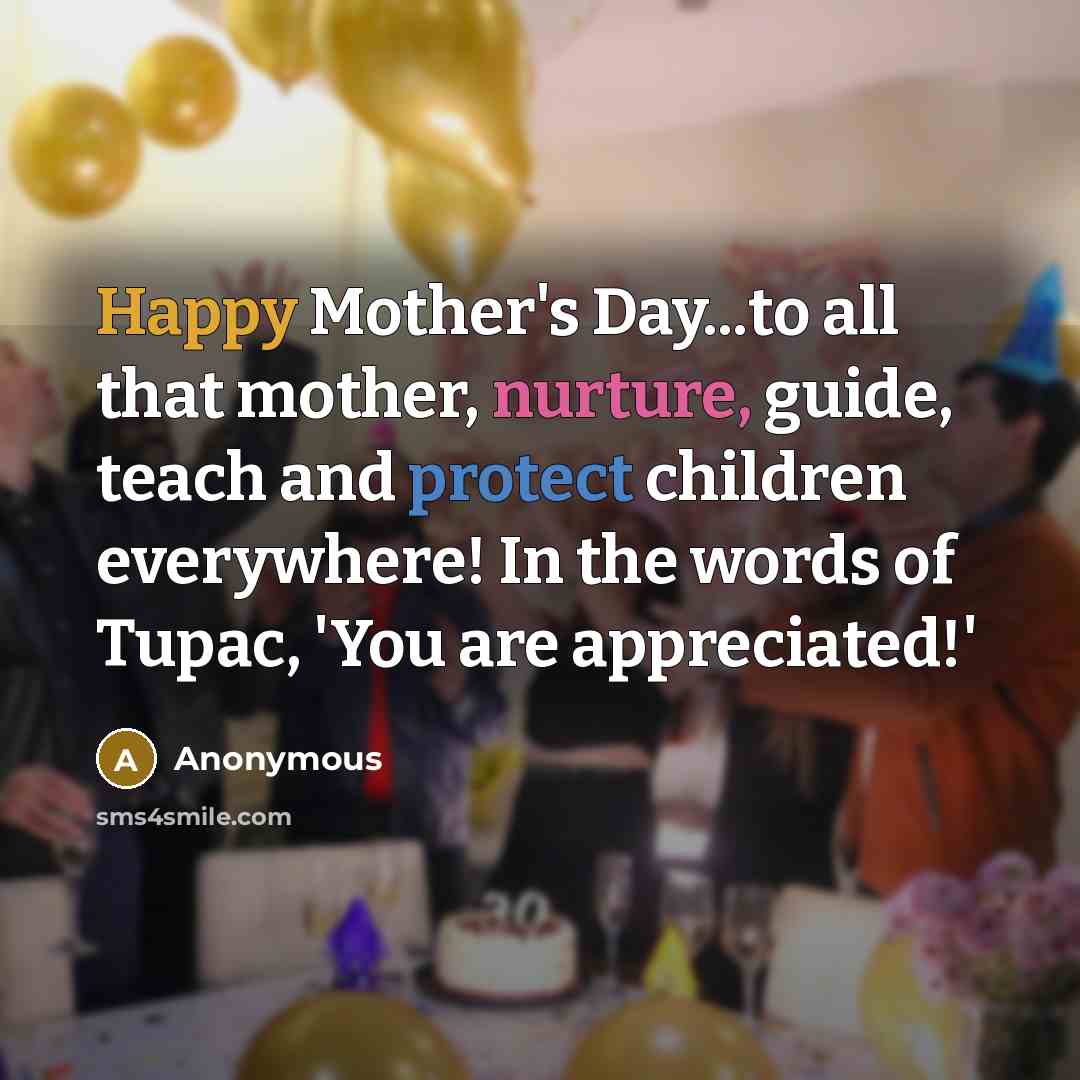 “Happy Mother's Day...to all that mother, nurture, guide, teach and protect children everywhere! In the words of Tupac, 'You are appreciated!'” quote by Anonymous