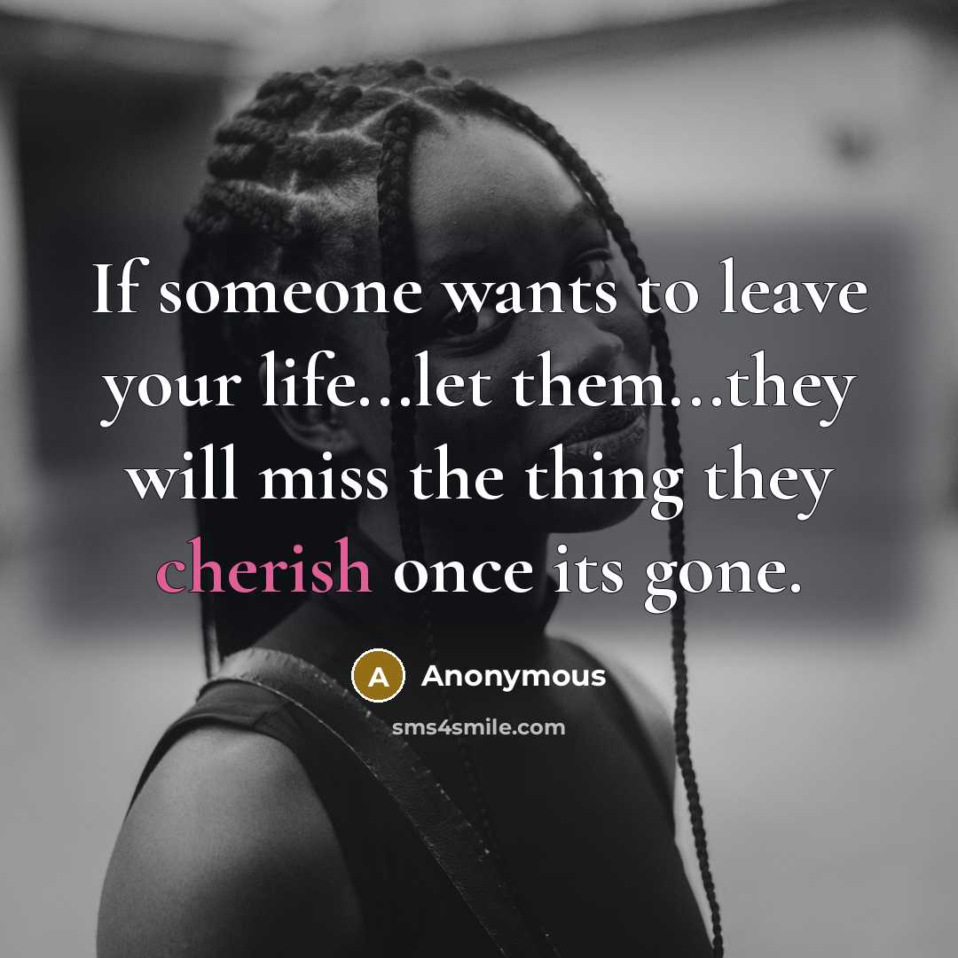 “If someone wants to leave your life...let them...they will miss the thing they cherish once its gone.” quote by Anonymous