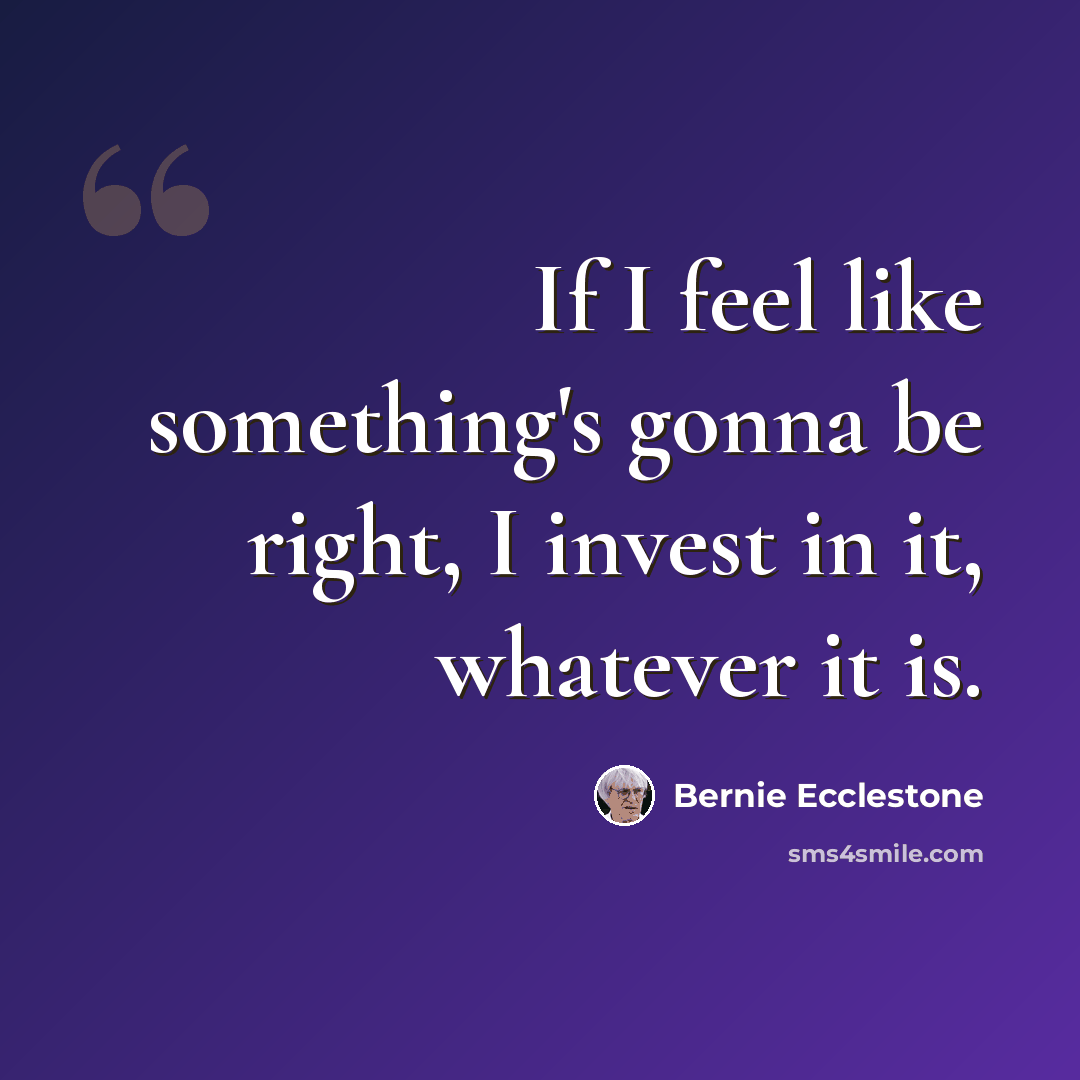 “If I feel like something's gonna be right, I invest in it, whatever it is.” quote by Bernie Ecclestone