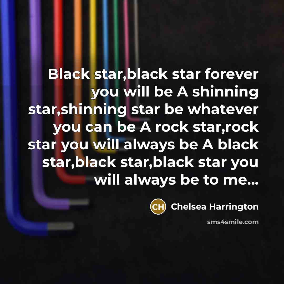“Black star,black star forever you will be A shinning star,shinning star be whatever you can be A rock star,rock star you will always be A black star,black star,black star you will always be to me…” quote by Chelsea Harrington