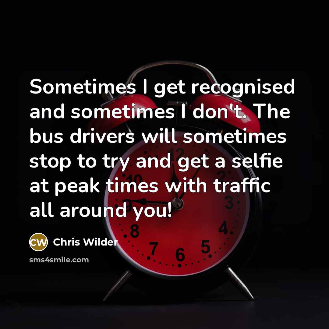 “Sometimes I get recognised and sometimes I don't. The bus drivers will sometimes stop to try and get a selfie at peak times with traffic all around you!” quote by Chris Wilder