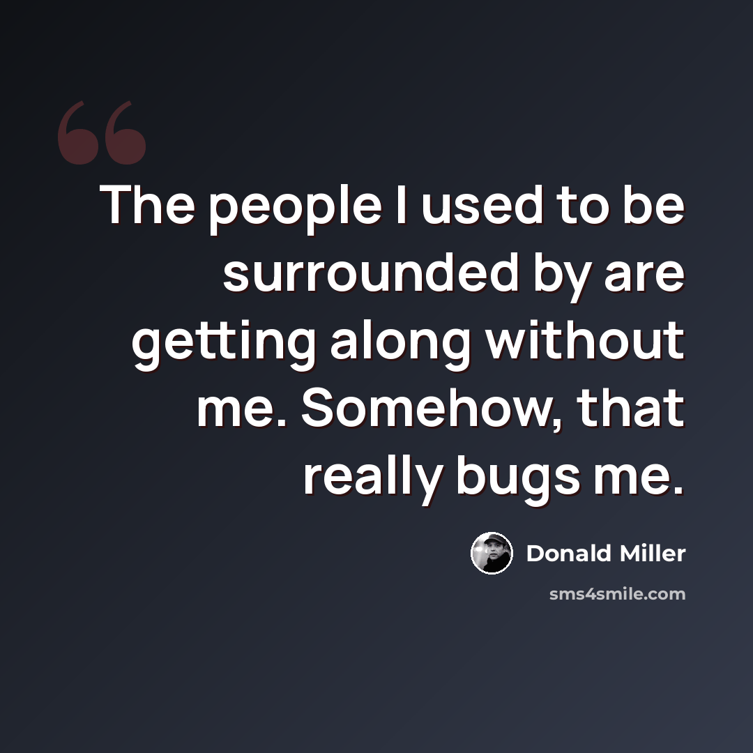“The people I used to be surrounded by are getting along without me. Somehow, that really bugs me.” quote by Donald Miller
