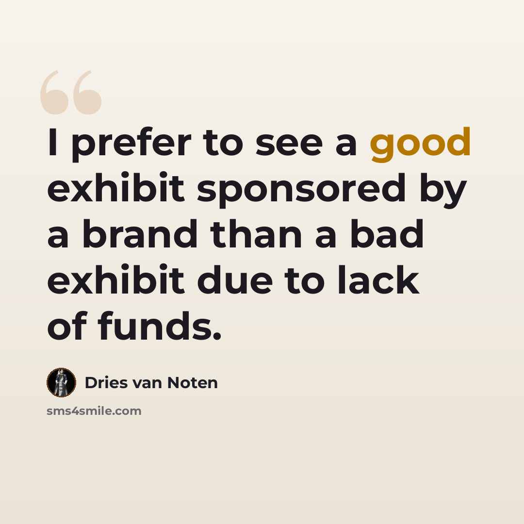 “I prefer to see a good exhibit sponsored by a brand than a bad exhibit due to lack of funds.” quote by Dries van Noten