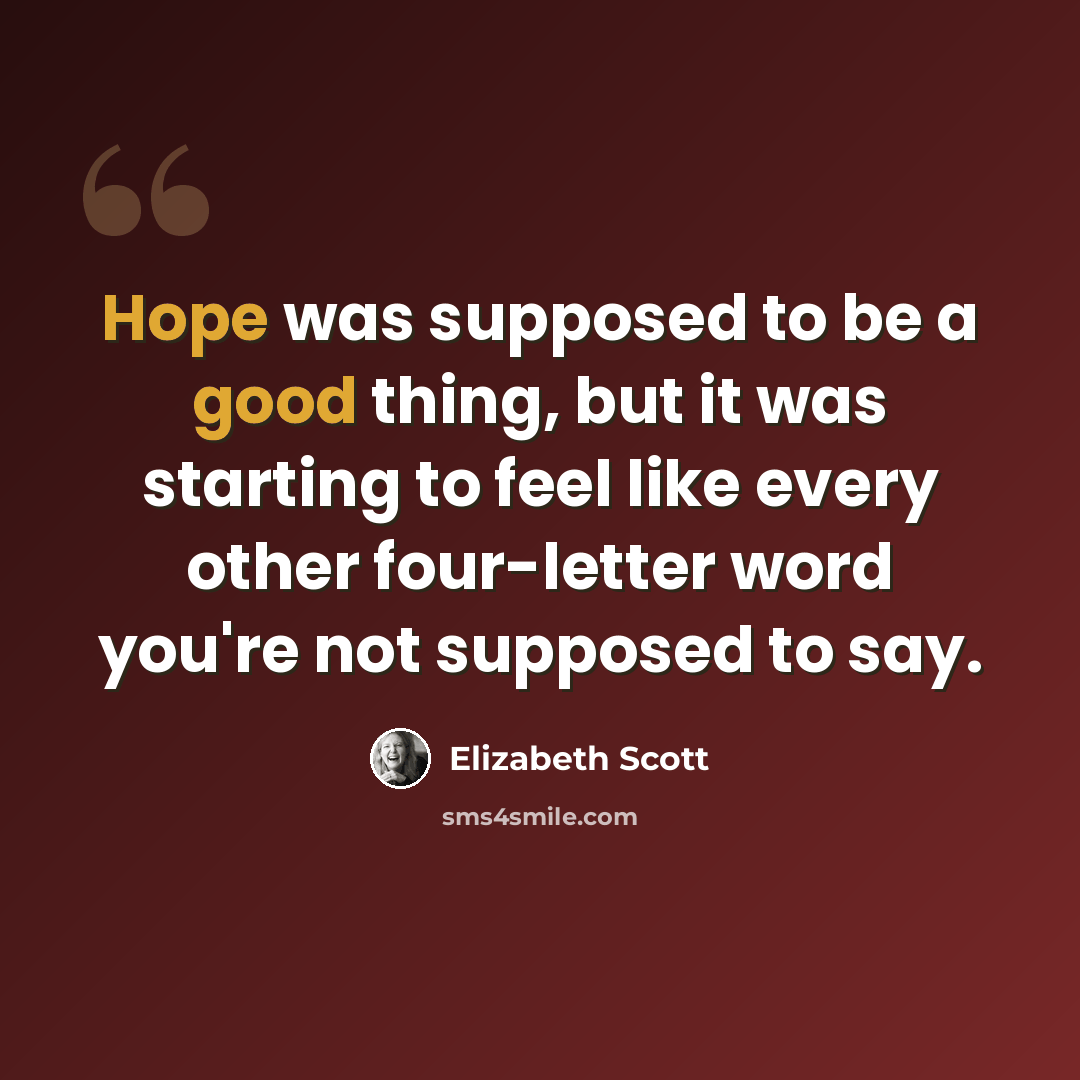 “Hope was supposed to be a good thing, but it was starting to feel like every other four-letter word you're not supposed to say.” quote by Elizabeth Scott