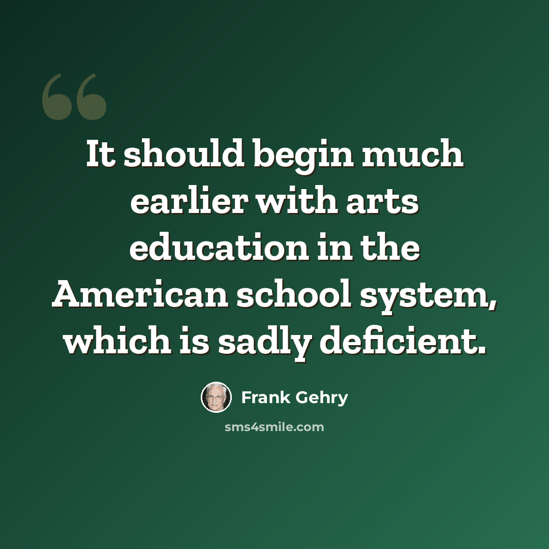 “It should begin much earlier with arts education in the American school system, which is sadly deficient.” quote by Frank Gehry