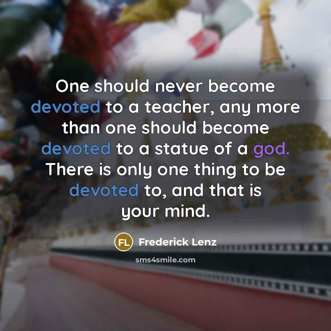 “One should never become devoted to a teacher, any more than one should become devoted to a statue of a god. There is only one thing to be devoted to, and that is your mind.” quote by Frederick Lenz