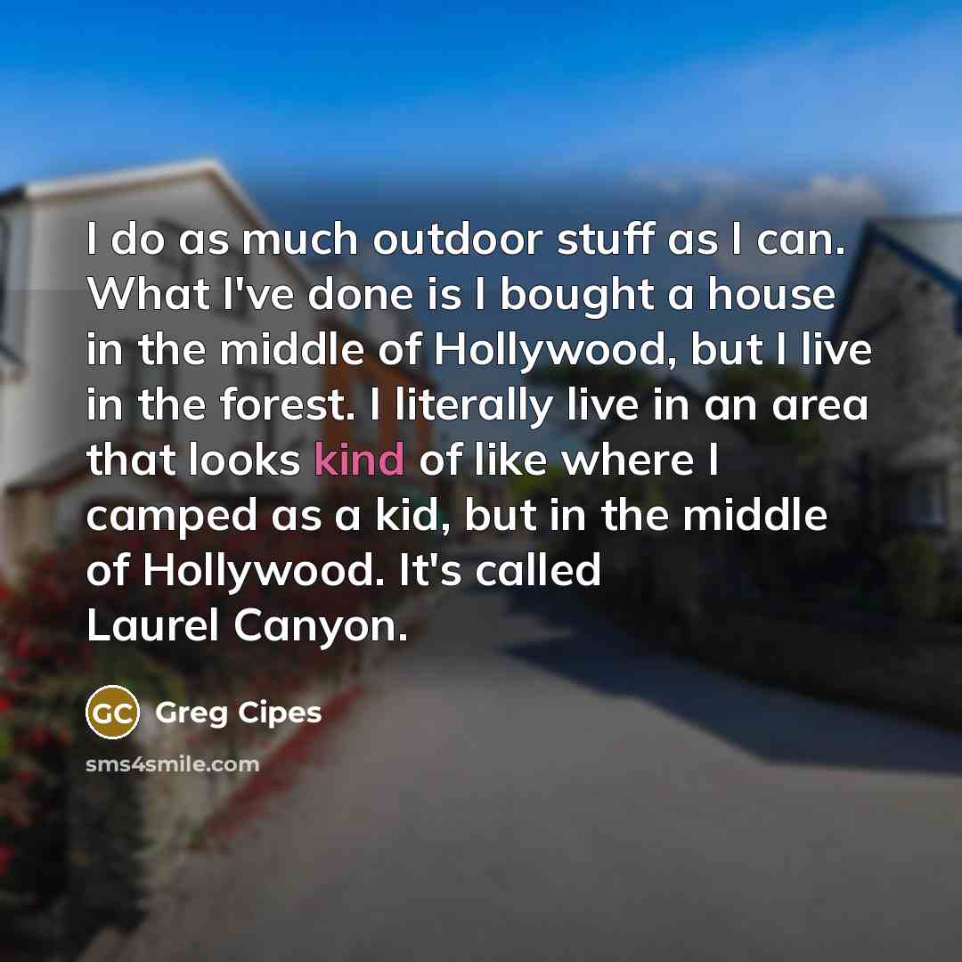 “I do as much outdoor stuff as I can. What I've done is I bought a house in the middle of Hollywood, but I live in the forest. I literally live in an area that looks kind of like where I camped as a kid, but in the middle of Hollywood. It's called Laurel Canyon.” quote by Greg Cipes