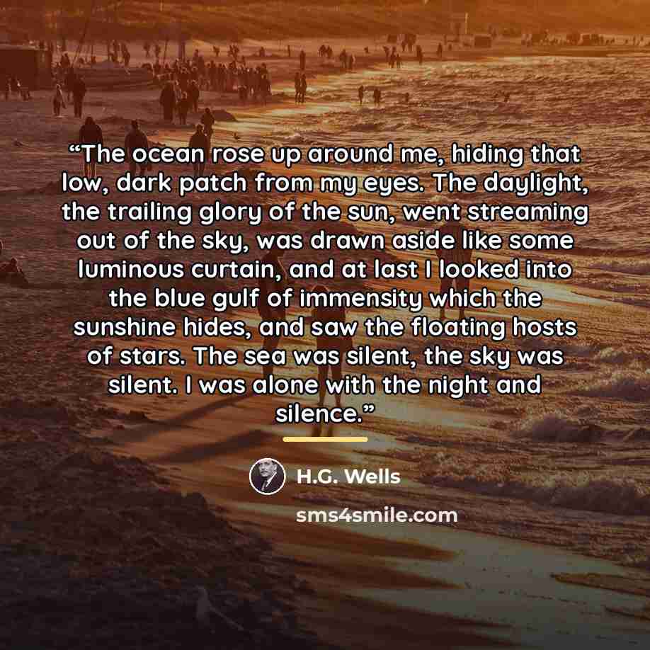 “The ocean rose up around me, hiding that low, dark patch from my eyes. The daylight, the trailing glory of the sun, went streaming out of the sky, was drawn aside like some luminous curtain, and at last I looked into the blue gulf of immensity which the sunshine hides, and saw the floating hosts…” quote by H.G. Wells