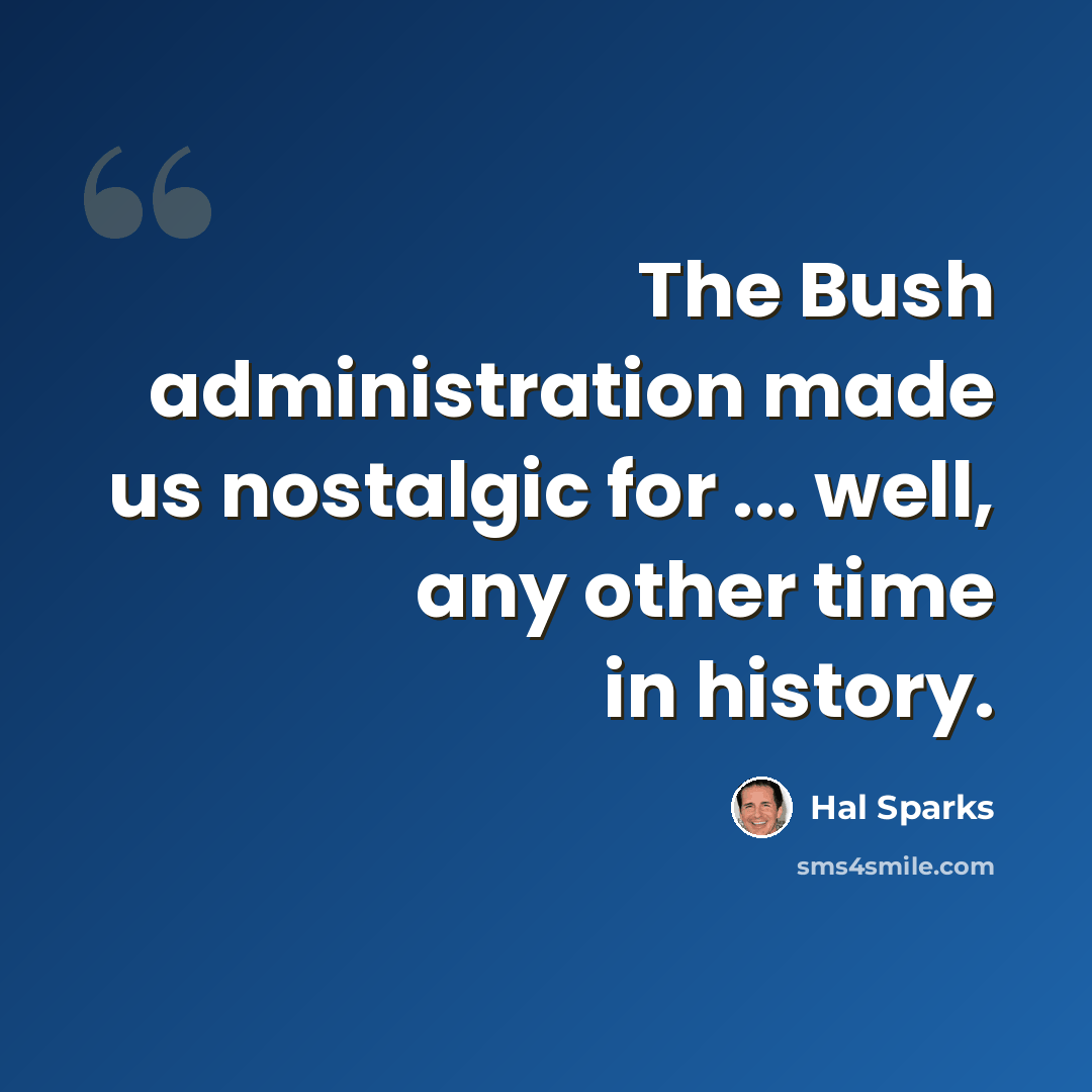 “The Bush administration made us nostalgic for ... well, any other time in history.” quote by Hal Sparks