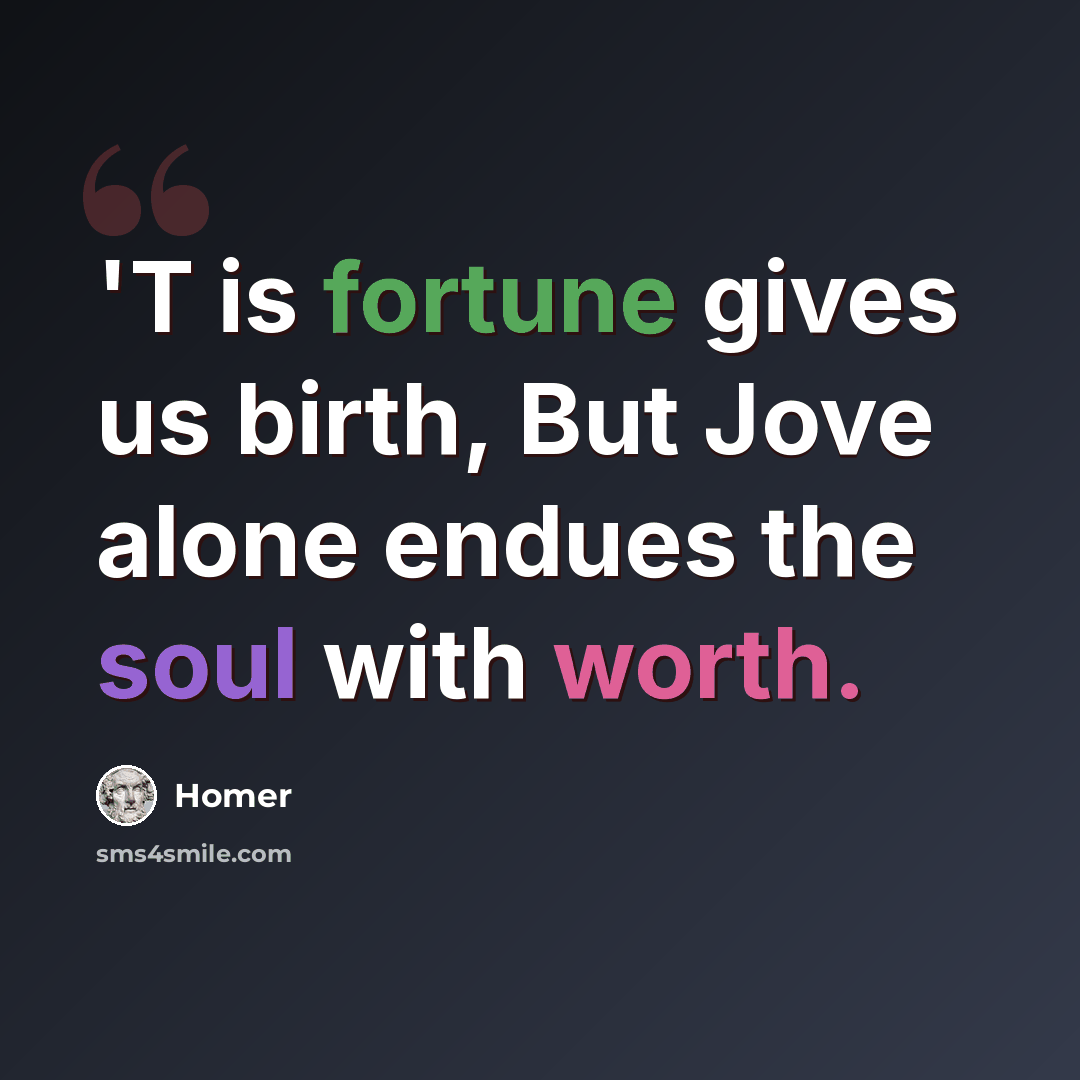 “'T is fortune gives us birth, But Jove alone endues the soul with worth.” quote by Homer