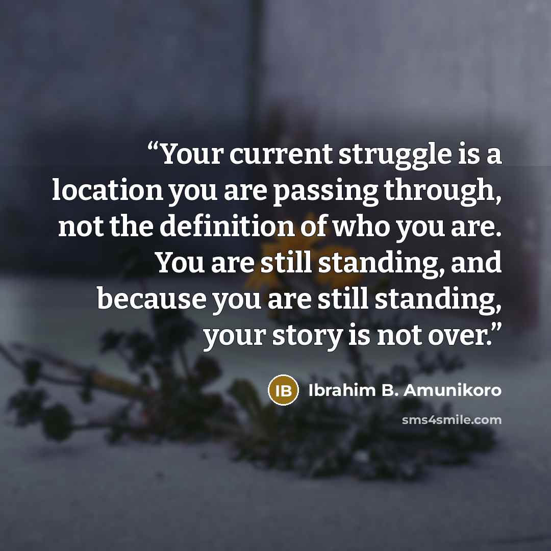 “Your current struggle is a location you are passing through, not the definition of who you are. You are still standing, and because you are still standing, your story is not over.” quote by Ibrahim B. Amunikoro