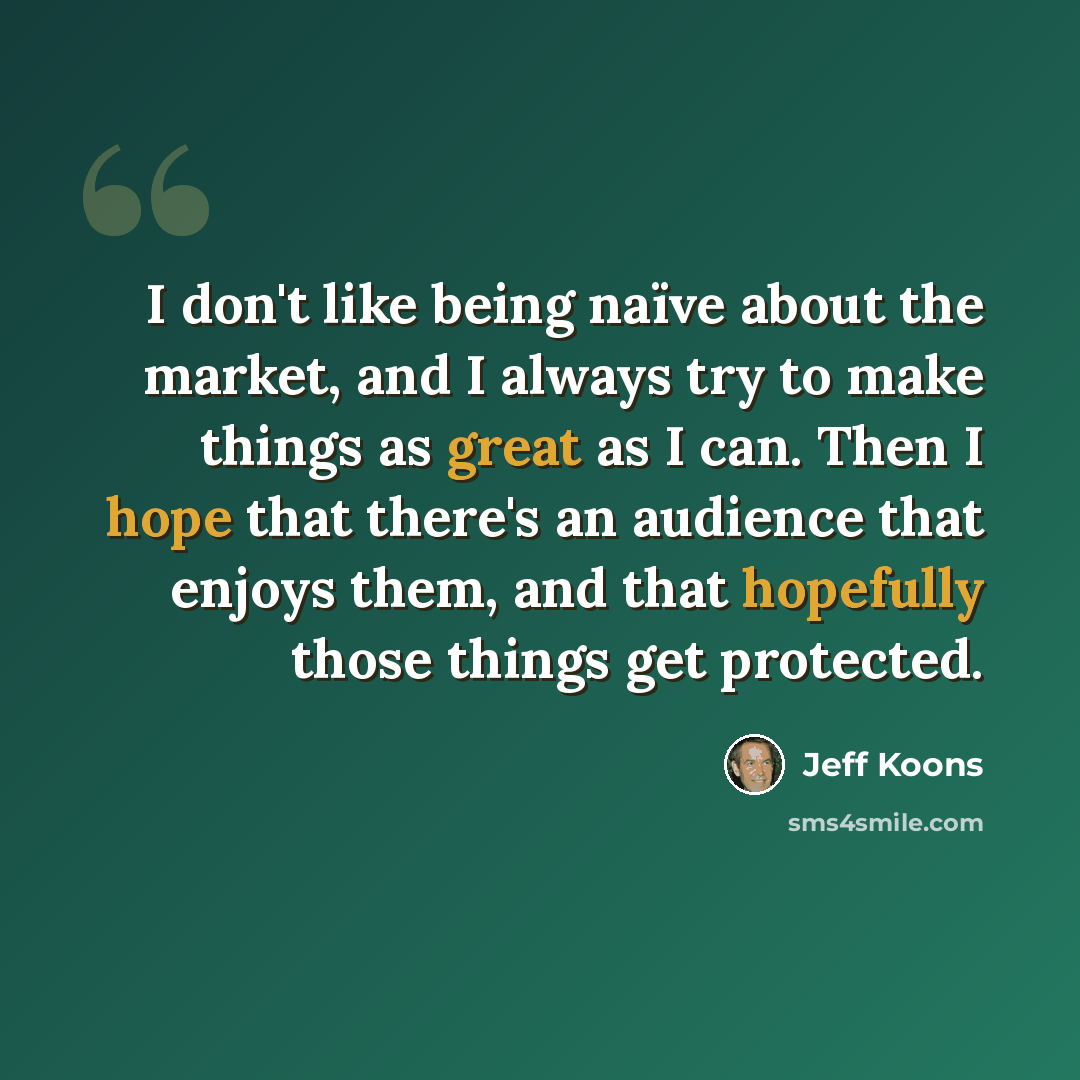 “I don't like being naïve about the market, and I always try to make things as great as I can. Then I hope that there's an audience that enjoys them, and that hopefully those things get protected.” quote by Jeff Koons