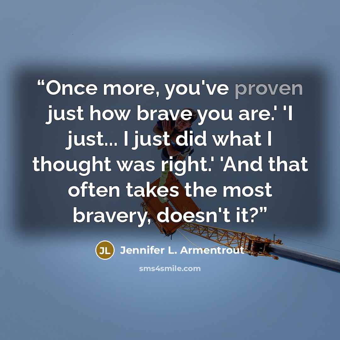“Once more, you've proven just how brave you are.' 'I just... I just did what I thought was right.' 'And that often takes the most bravery, doesn't it?” quote by Jennifer L. Armentrout