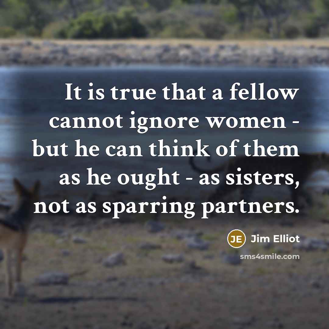 “It is true that a fellow cannot ignore women - but he can think of them as he ought - as sisters, not as sparring partners.” quote by Jim Elliot