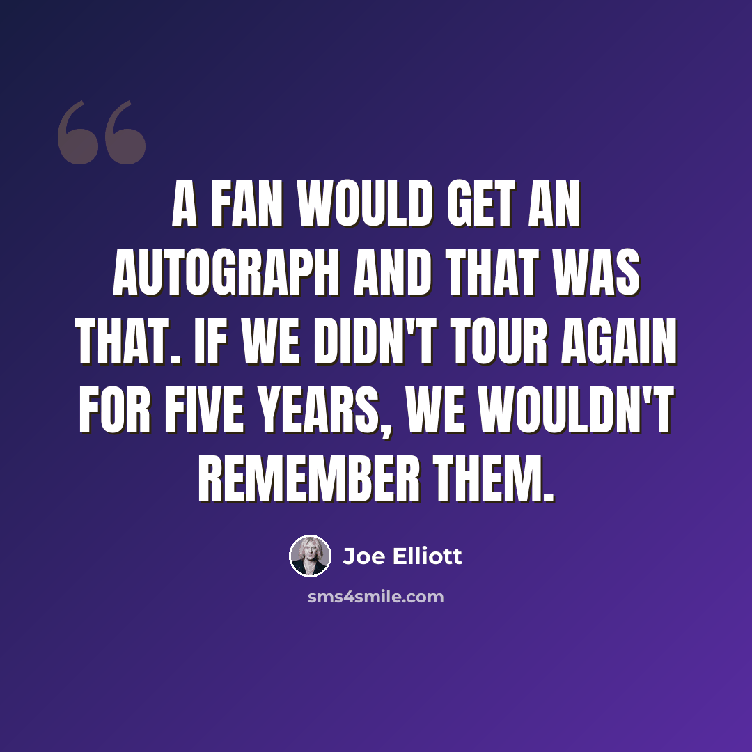 “A fan would get an autograph and that was that. If we didn't tour again for five years, we wouldn't remember them.” quote by Joe Elliott