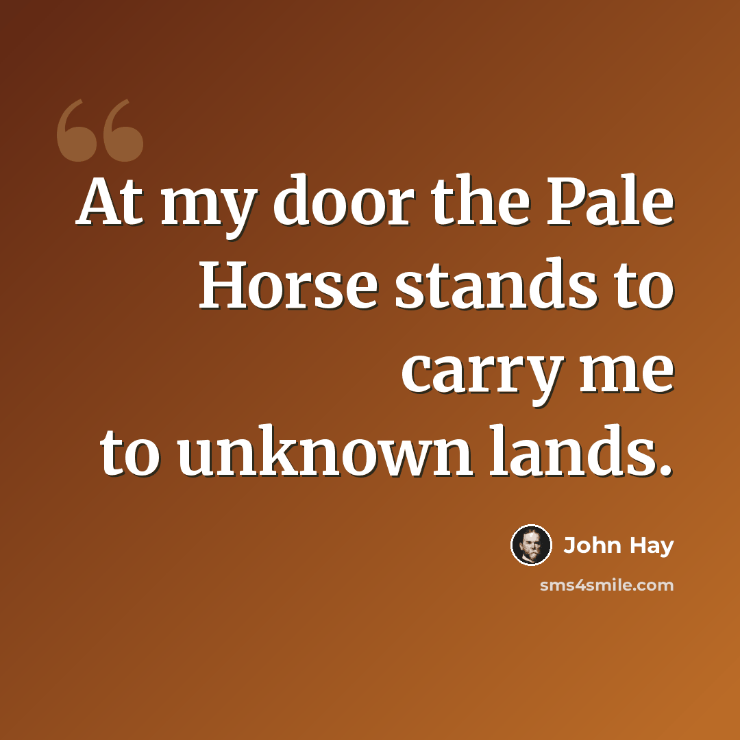 “At my door the Pale Horse stands to carry me to unknown lands.” quote by John Hay