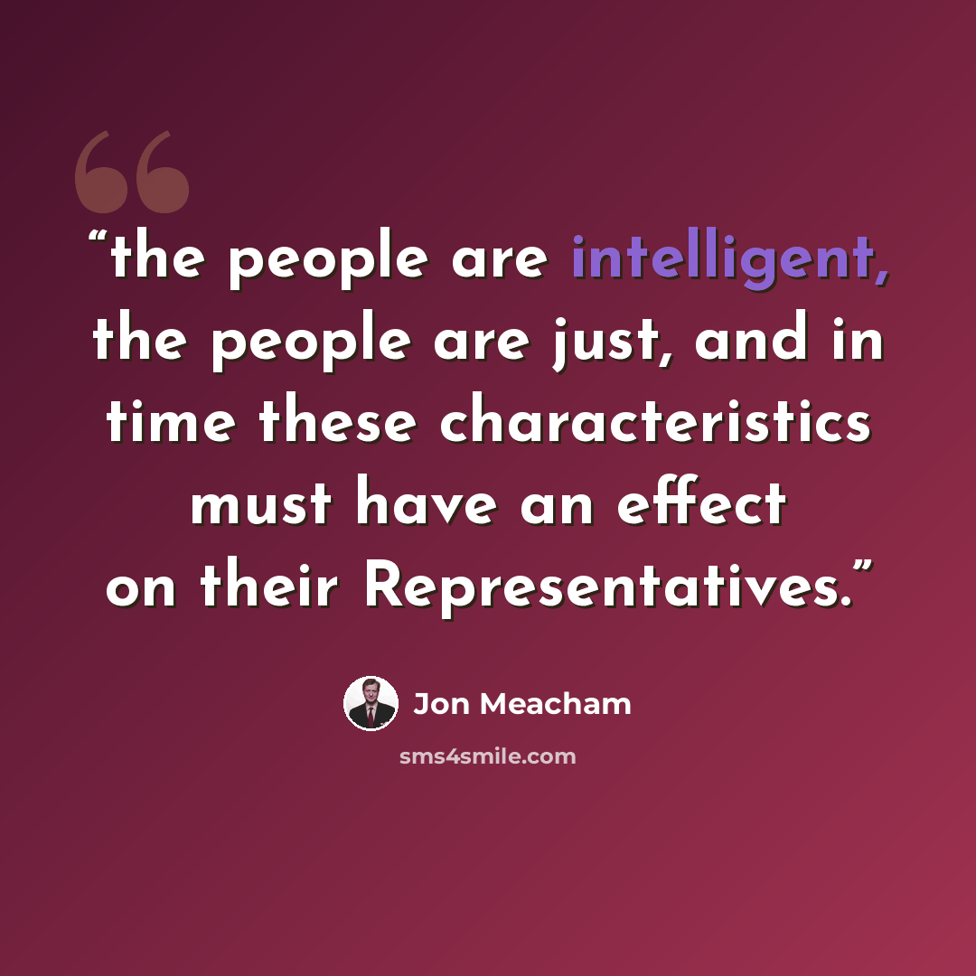 “the people are intelligent, the people are just, and in time these characteristics must have an effect on their Representatives.” quote by Jon Meacham
