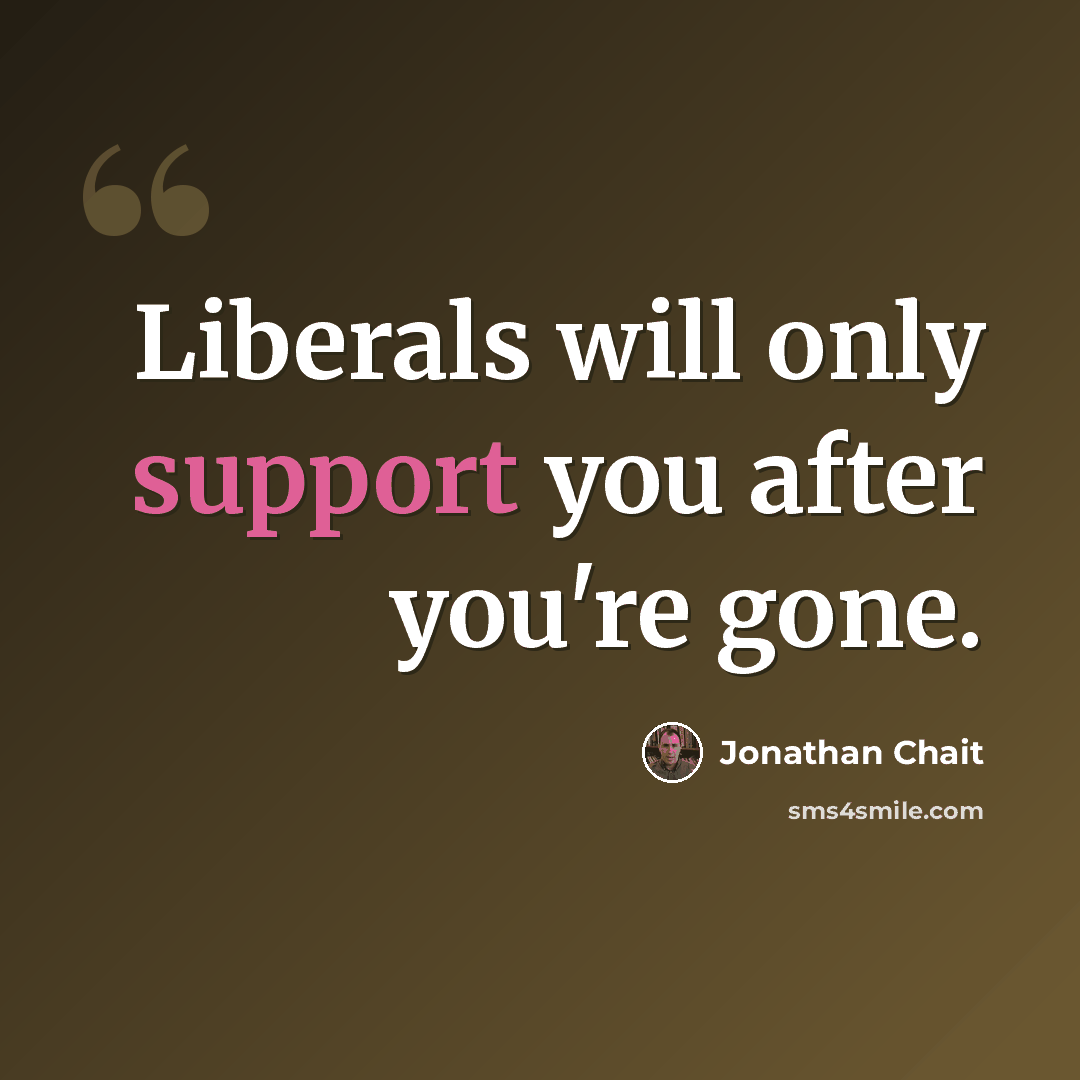 “Liberals will only support you after you're gone.” quote by Jonathan Chait