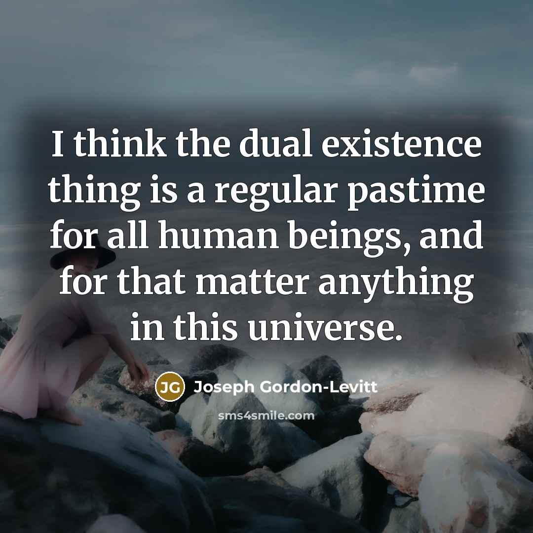 “I think the dual existence thing is a regular pastime for all human beings, and for that matter anything in this universe.” quote by Joseph Gordon-Levitt