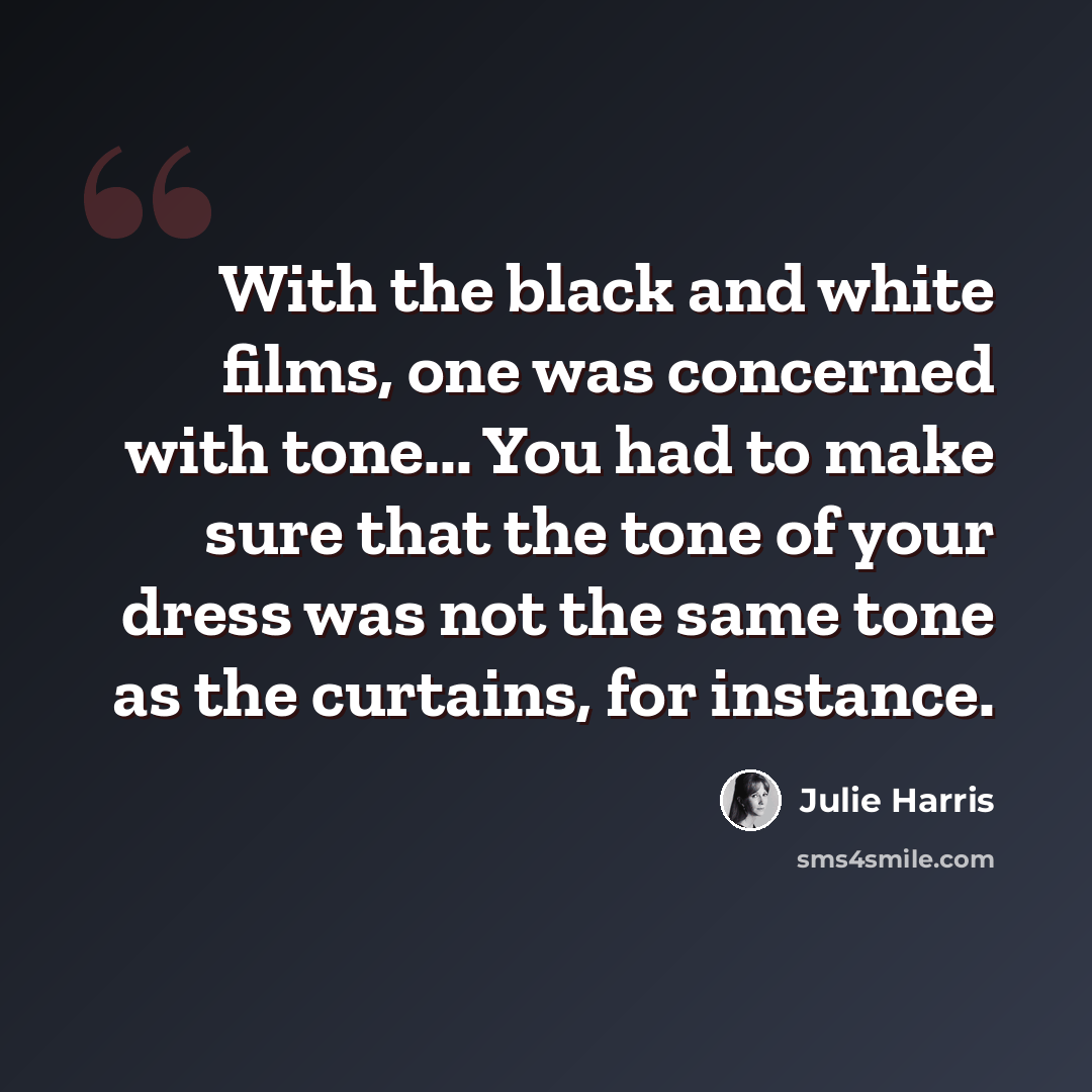“With the black and white films, one was concerned with tone... You had to make sure that the tone of your dress was not the same tone as the curtains, for instance.” quote by Julie Harris