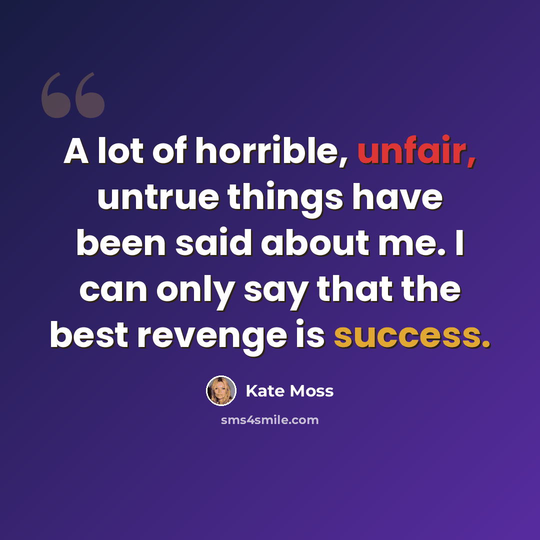 “A lot of horrible, unfair, untrue things have been said about me. I can only say that the best revenge is success.” quote by Kate Moss