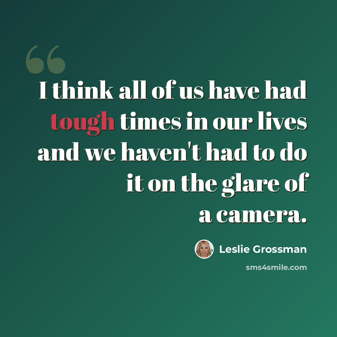 “I think all of us have had tough times in our lives and we haven't had to do it on the glare of a camera.” quote by Leslie Grossman