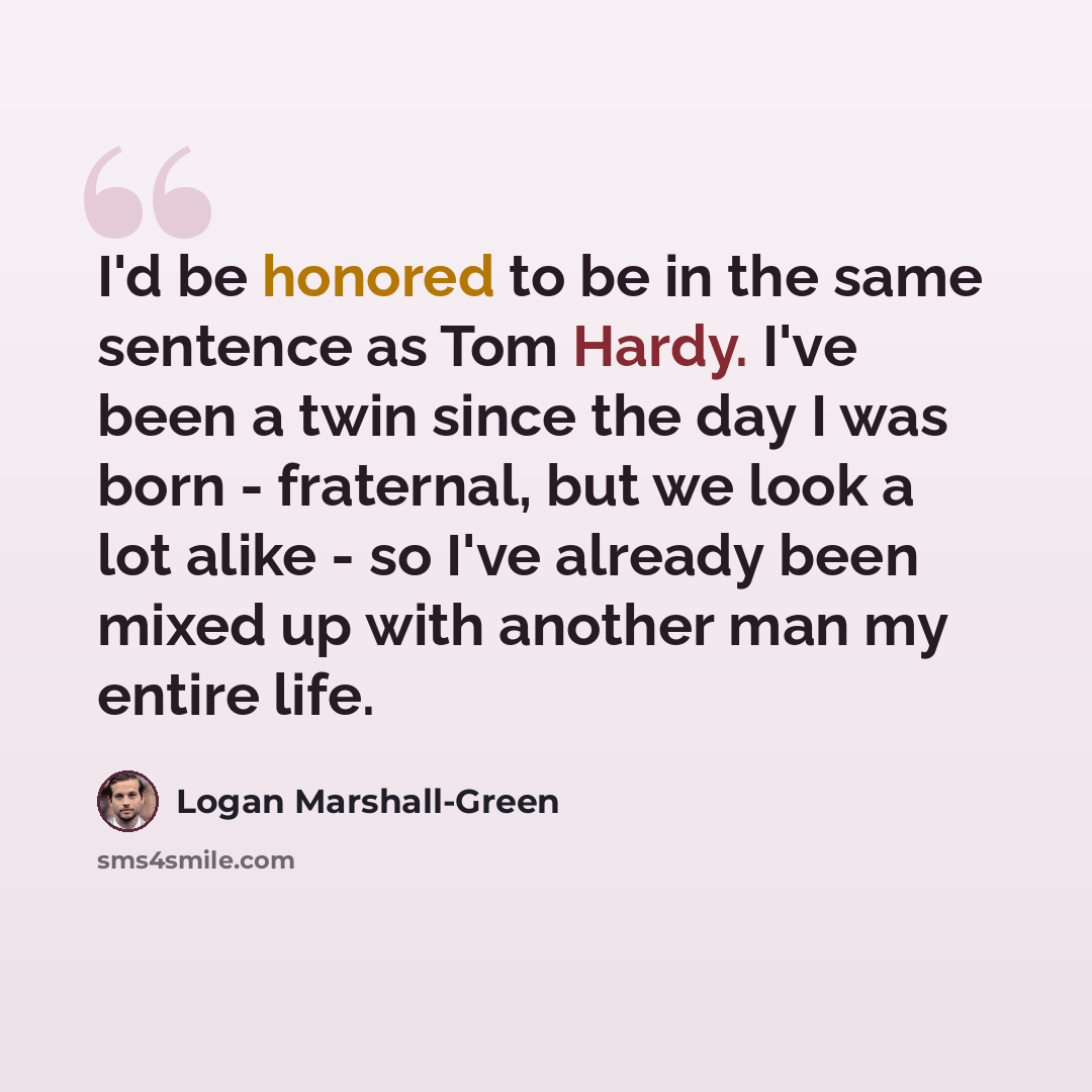 “I'd be honored to be in the same sentence as Tom Hardy. I've been a twin since the day I was born - fraternal, but we look a lot alike - so I've already been mixed up with another man my entire life.” quote by Logan Marshall-Green