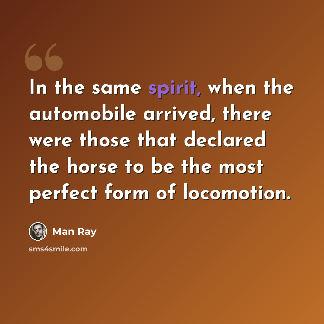 “In the same spirit, when the automobile arrived, there were those that declared the horse to be the most perfect form of locomotion.” quote by Man Ray