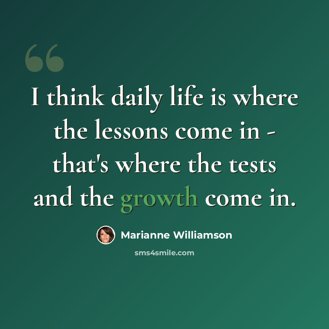 “I think daily life is where the lessons come in - that's where the tests and the growth come in.” quote by Marianne Williamson