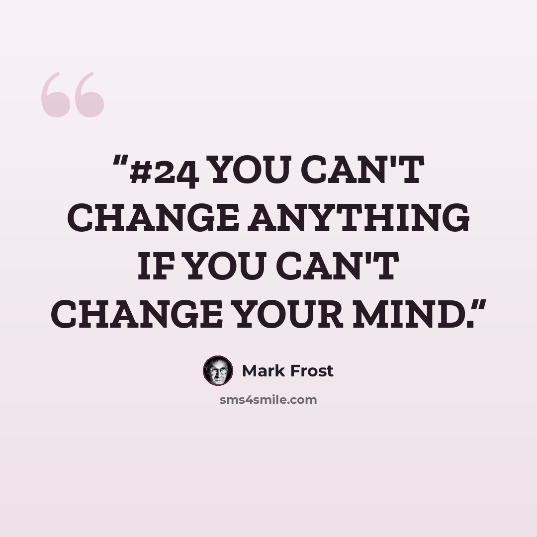 “#24 YOU CAN'T CHANGE ANYTHING IF YOU CAN'T CHANGE YOUR MIND.” quote by Mark Frost
