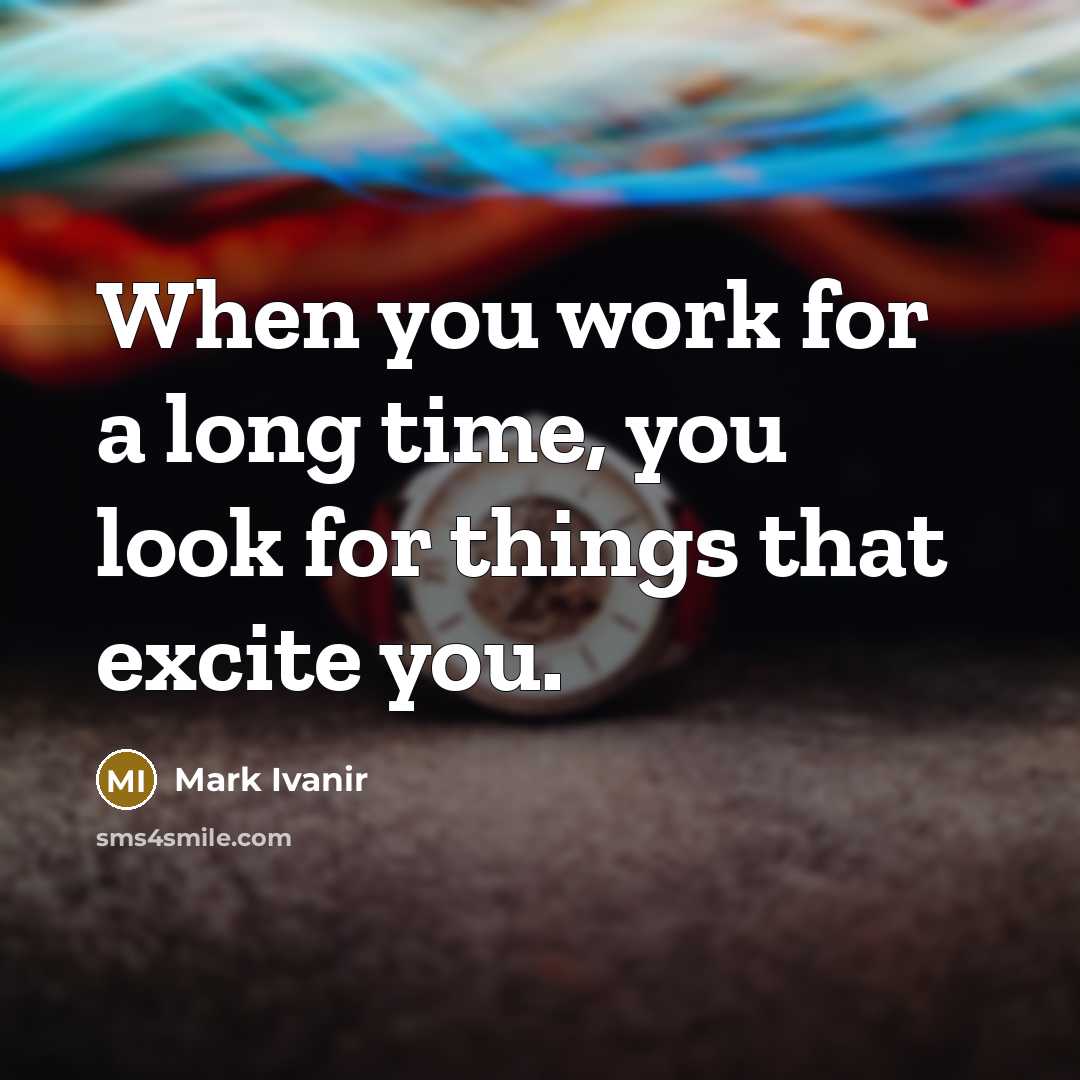 “When you work for a long time, you look for things that excite you.” quote by Mark Ivanir