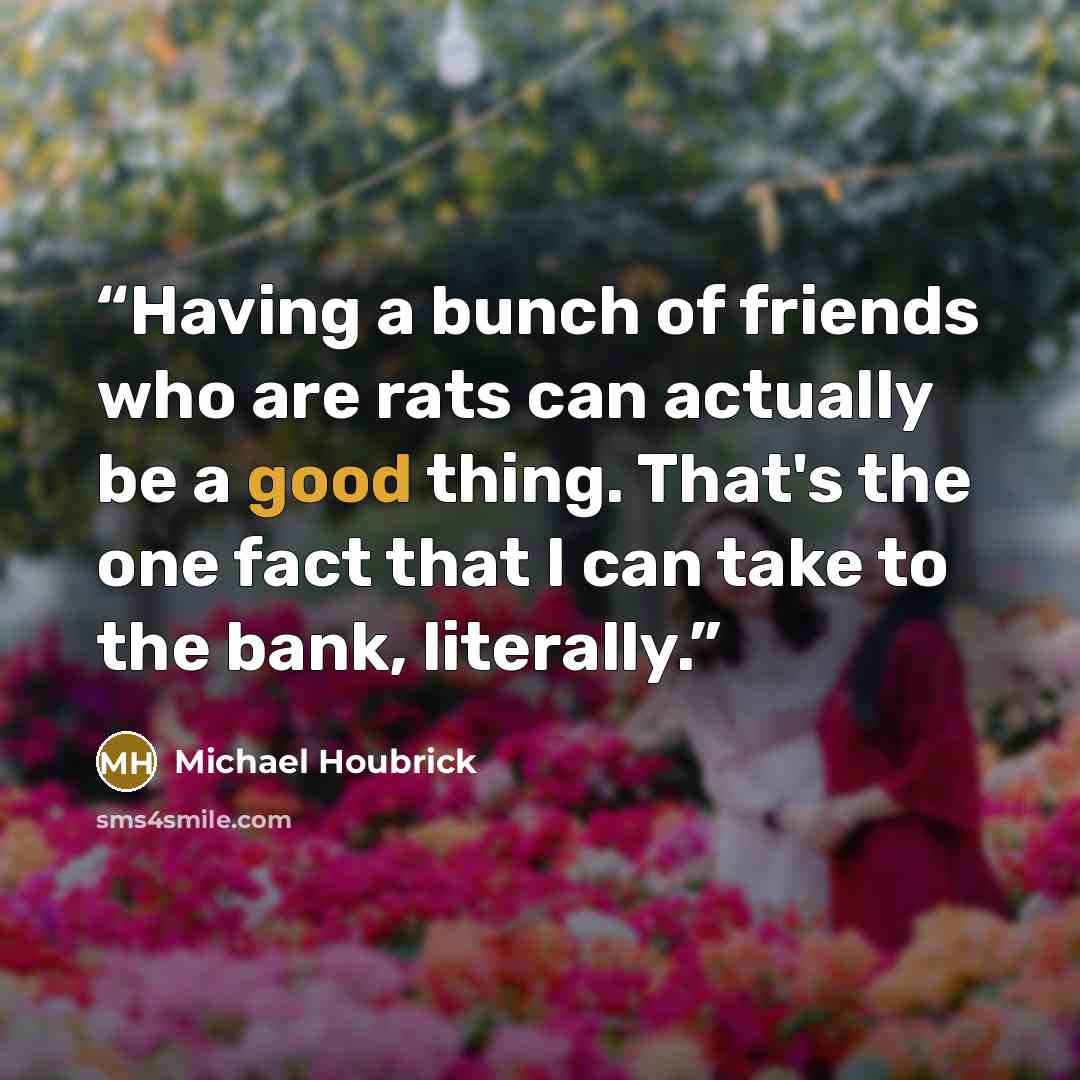 “Having a bunch of friends who are rats can actually be a good thing. That's the one fact that I can take to the bank, literally.” quote by Michael Houbrick