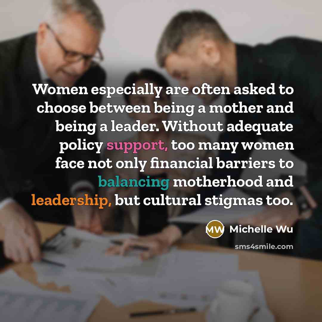 “Women especially are often asked to choose between being a mother and being a leader. Without adequate policy support, too many women face not only financial barriers to balancing motherhood and leadership, but cultural stigmas too.” quote by Michelle Wu