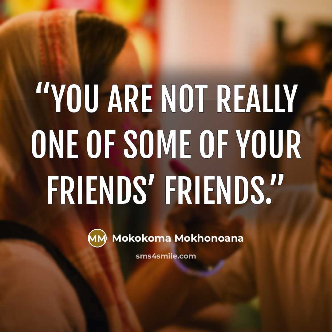 “You are not really one of some of your friends’ friends.” quote by Mokokoma Mokhonoana