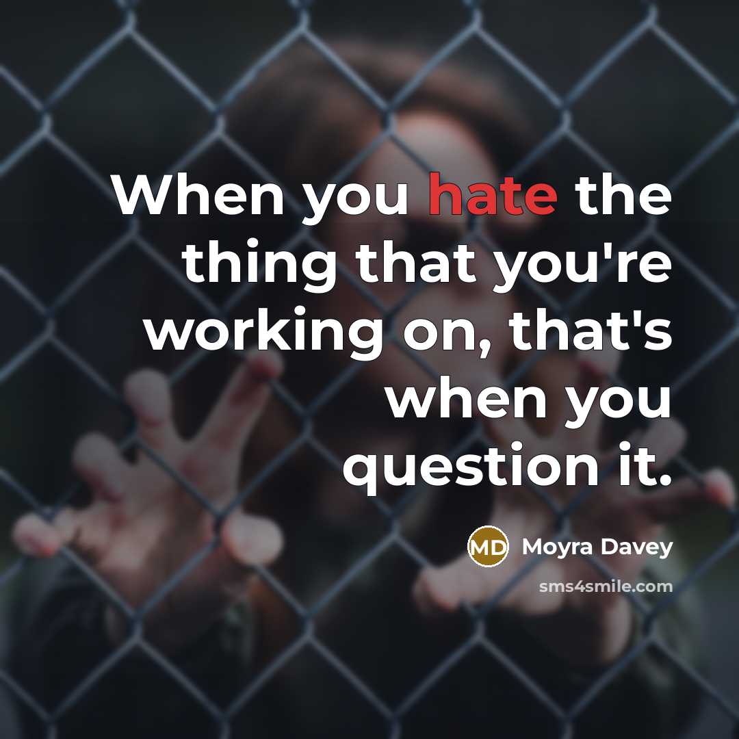 “When you hate the thing that you're working on, that's when you question it.” quote by Moyra Davey