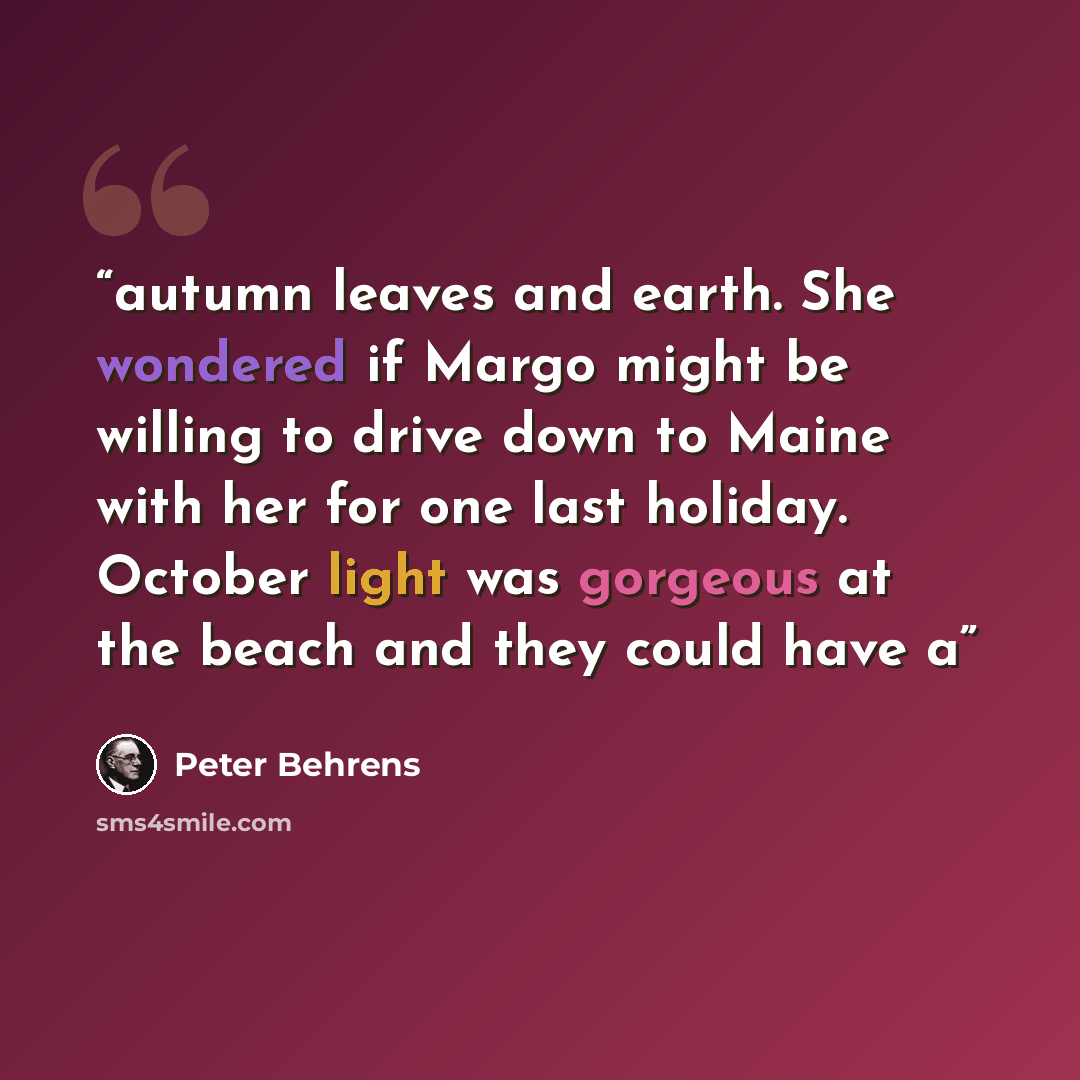 “autumn leaves and earth. She wondered if Margo might be willing to drive down to Maine with her for one last holiday. October light was gorgeous at the beach and they could have a” quote by Peter Behrens