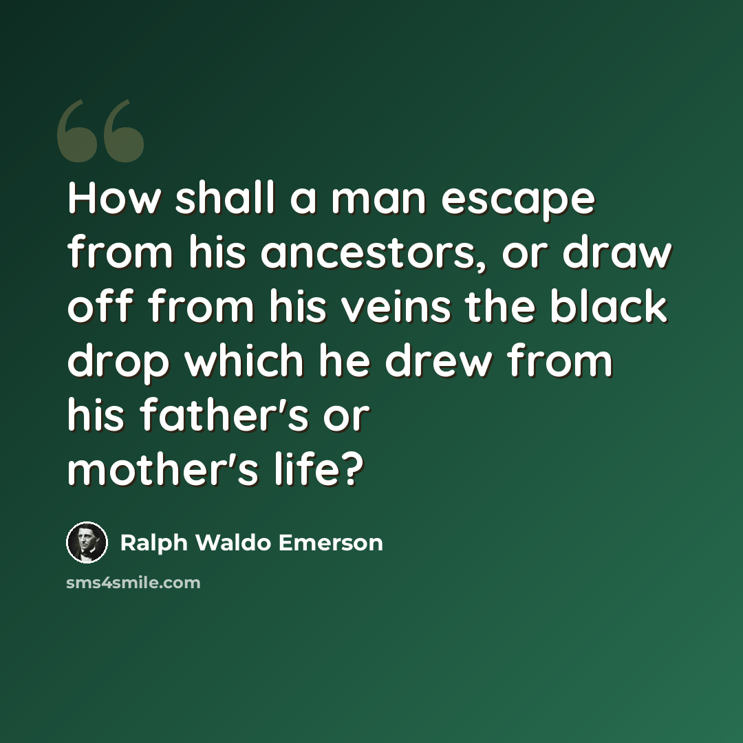 “How shall a man escape from his ancestors, or draw off from his veins the black drop which he drew from his father's or mother's life?” quote by Ralph Waldo Emerson