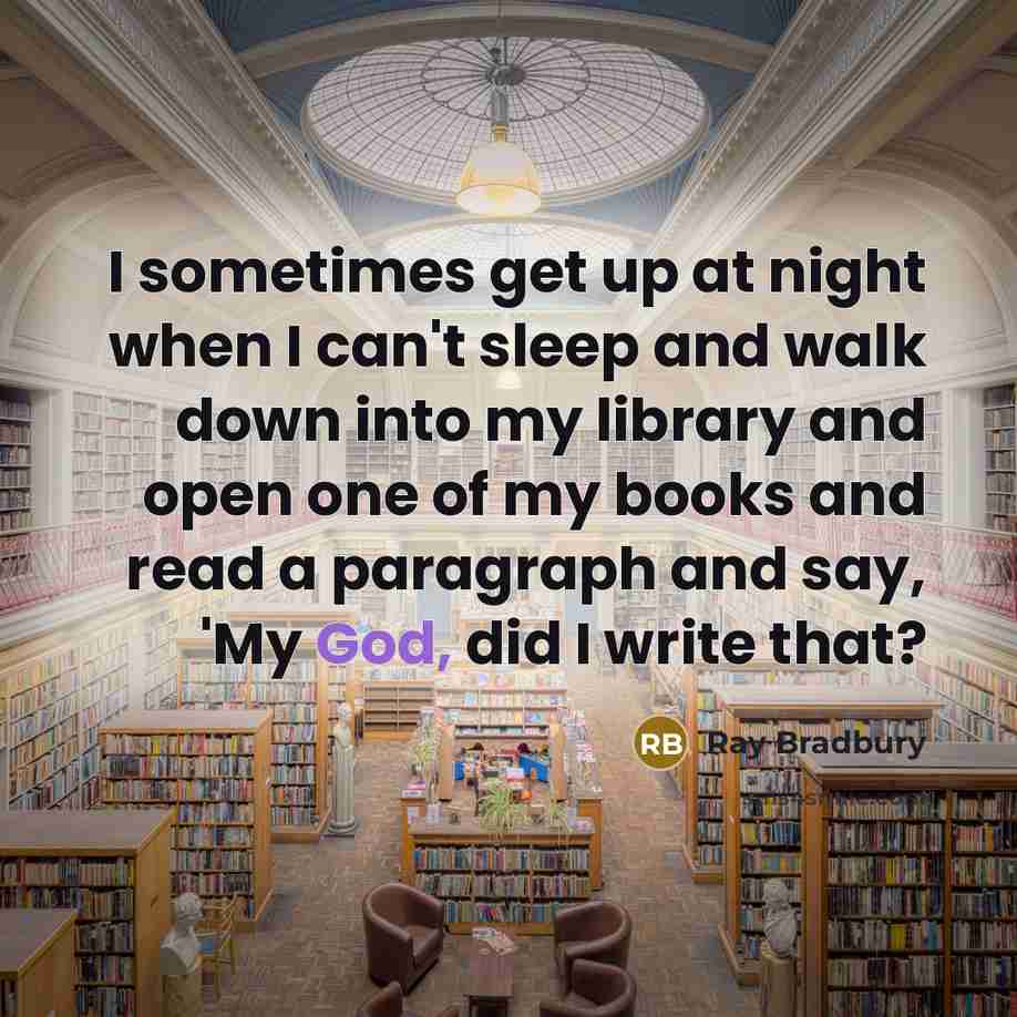 “I sometimes get up at night when I can't sleep and walk down into my library and open one of my books and read a paragraph and say, 'My God, did I write that?” quote by Ray Bradbury