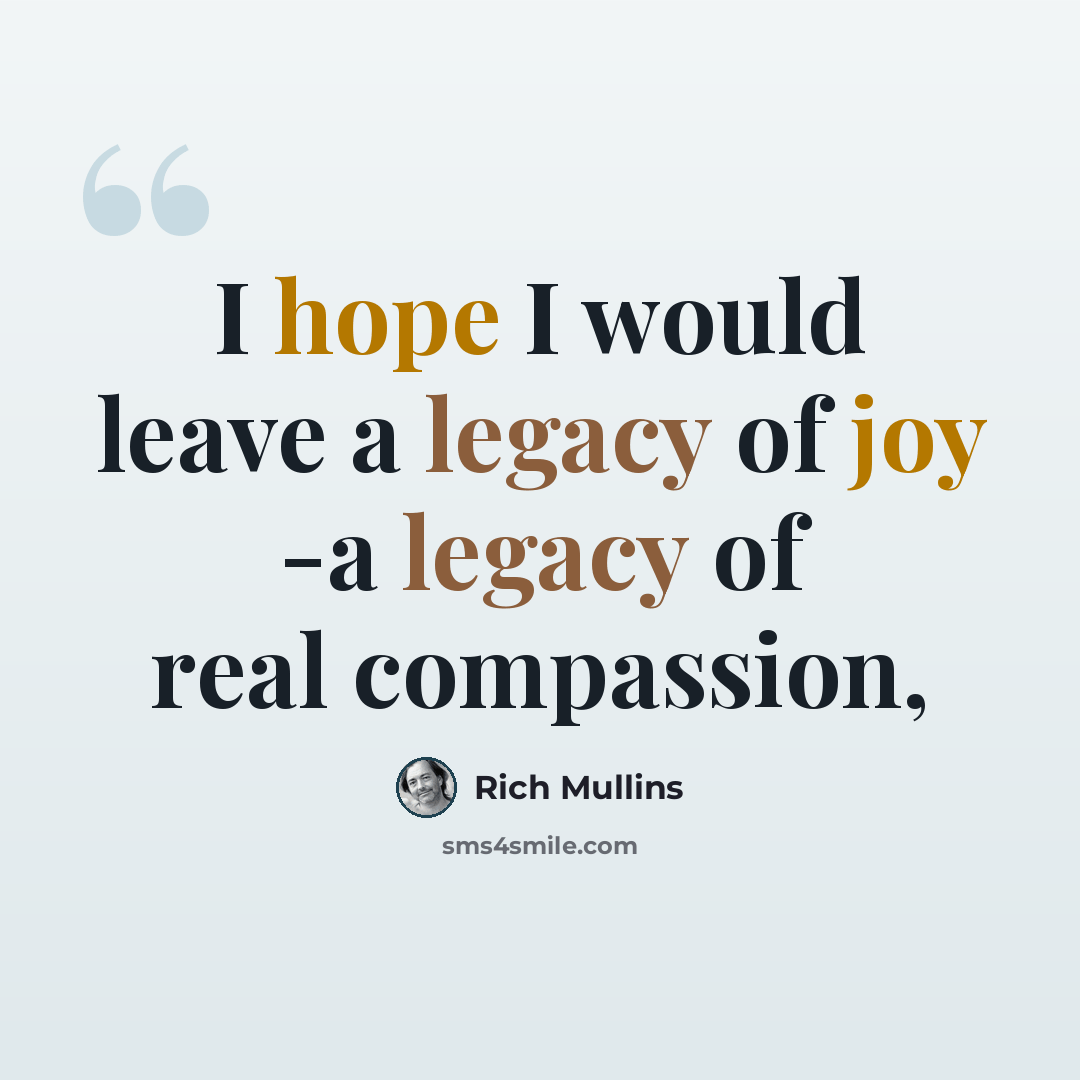 “I hope I would leave a legacy of joy -a legacy of real compassion,” quote by Rich Mullins