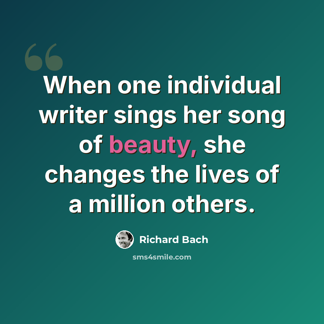 “When one individual writer sings her song of beauty, she changes the lives of a million others.” quote by Richard Bach