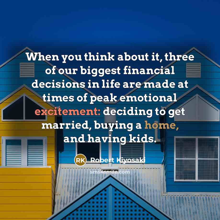 “When you think about it, three of our biggest financial decisions in life are made at times of peak emotional excitement: deciding to get married, buying a home, and having kids.” quote by Robert Kiyosaki