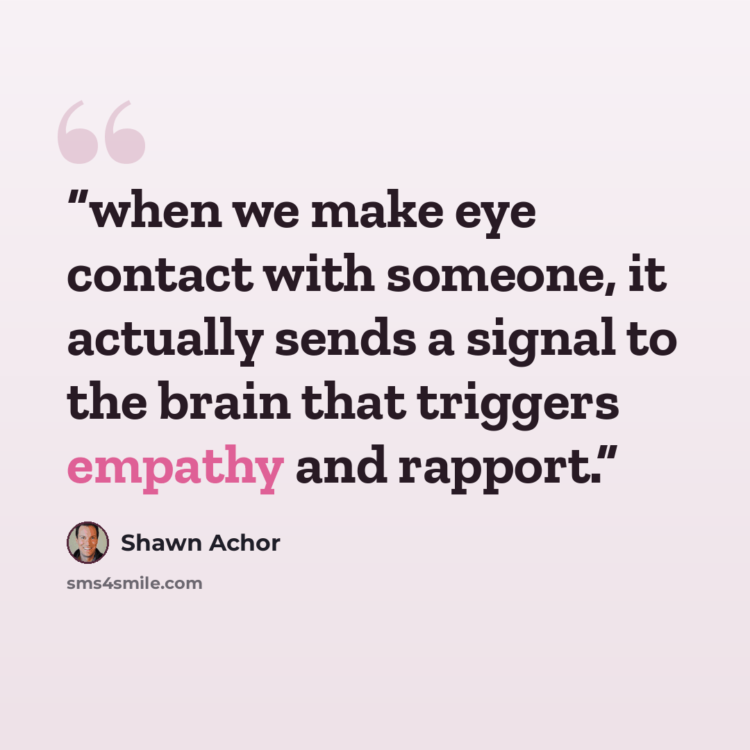 “when we make eye contact with someone, it actually sends a signal to the brain that triggers empathy and rapport.” quote by Shawn Achor