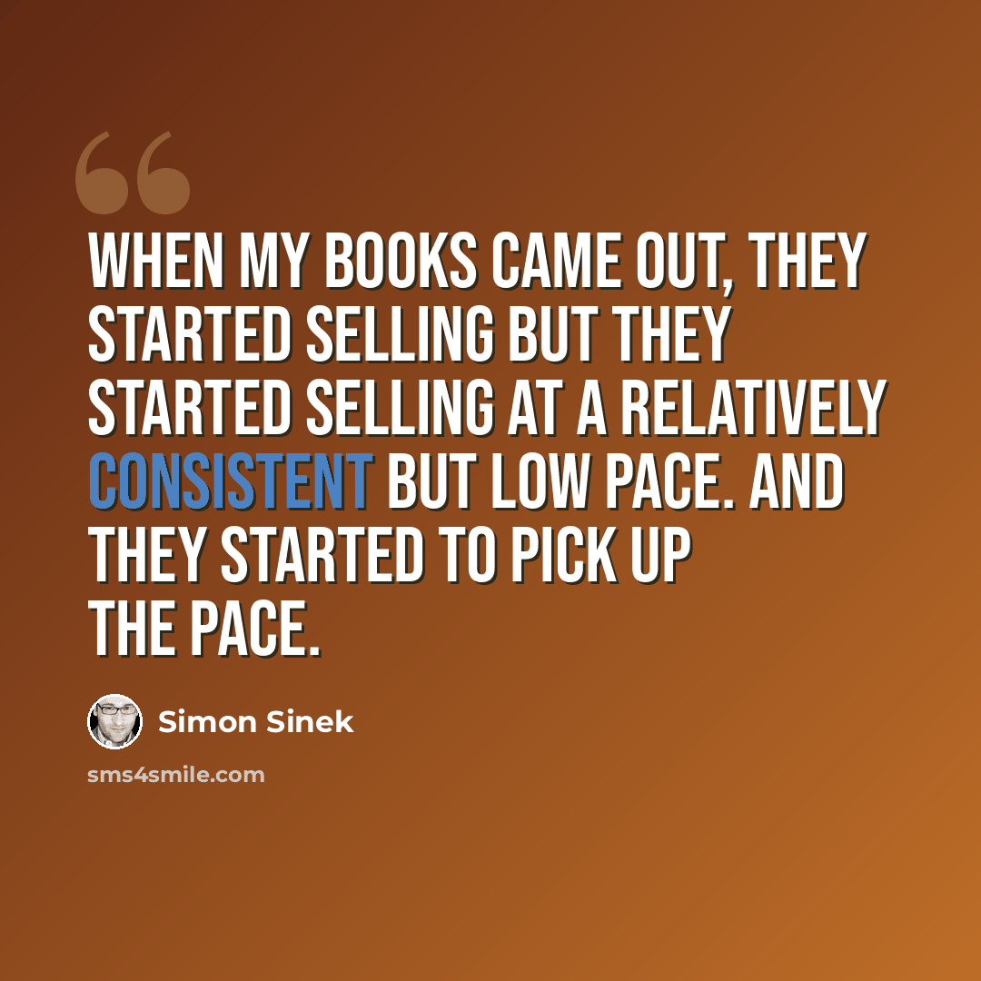 “When my books came out, they started selling but they started selling at a relatively consistent but low pace. And they started to pick up the pace.” quote by Simon Sinek