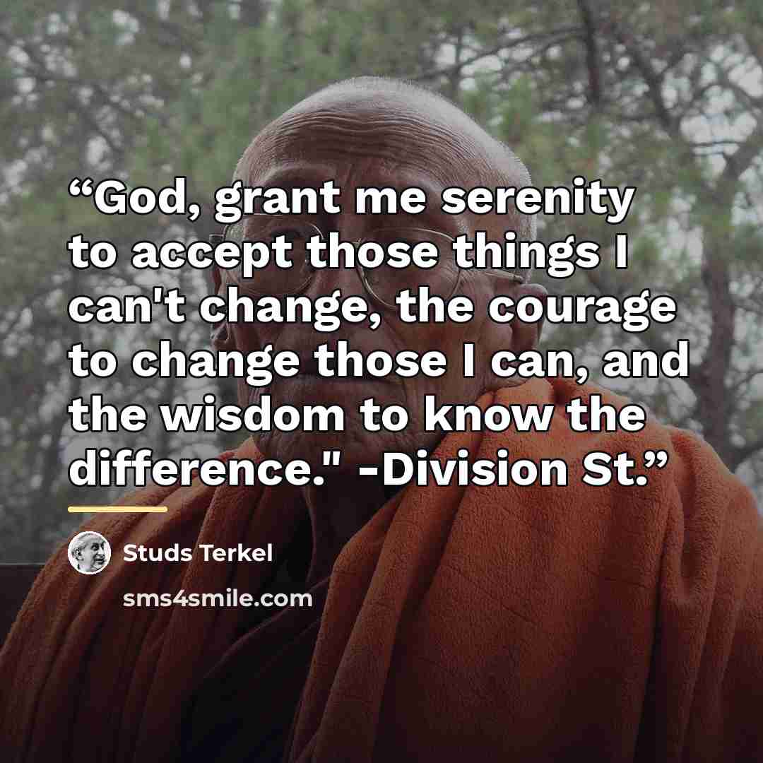 “God, grant me serenity to accept those things I can't change, the courage to change those I can, and the wisdom to know the difference." -Division St.” quote by Studs Terkel