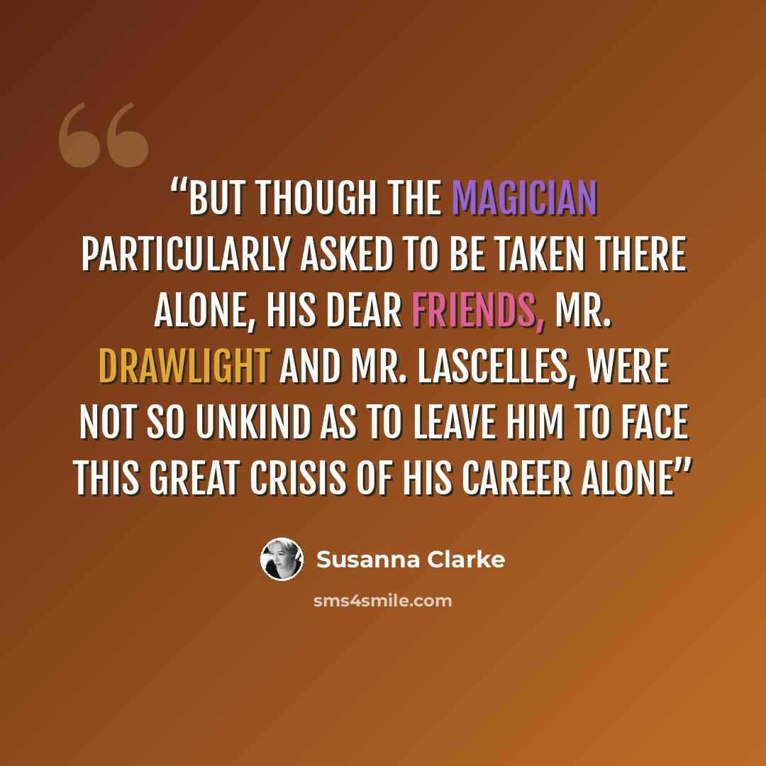 “But though the magician particularly asked to be taken there alone, his dear friends, Mr. Drawlight and Mr. Lascelles, were not so unkind as to leave him to face this great crisis of his career alone” quote by Susanna Clarke