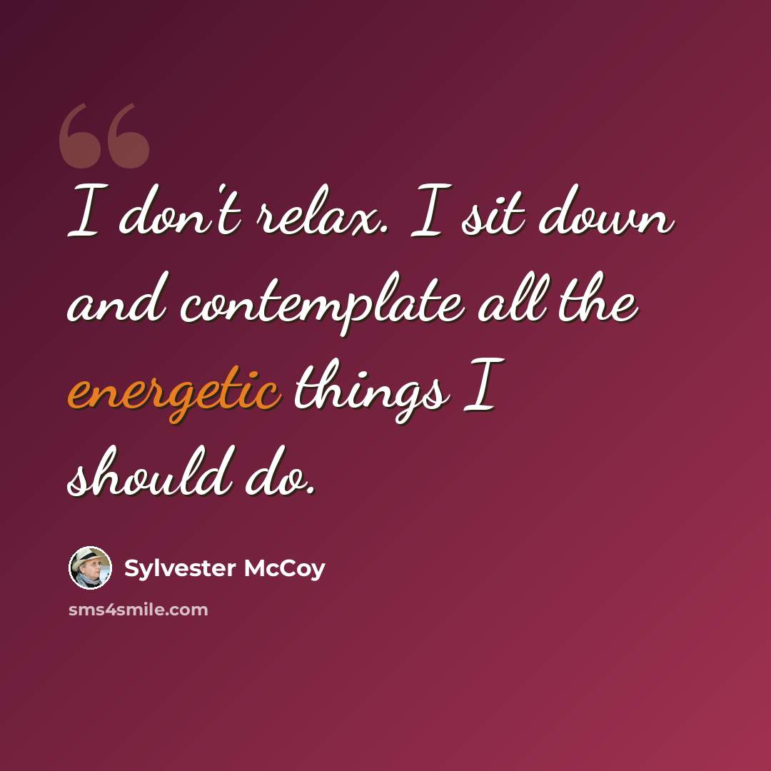 “I don't relax. I sit down and contemplate all the energetic things I should do.” quote by Sylvester McCoy