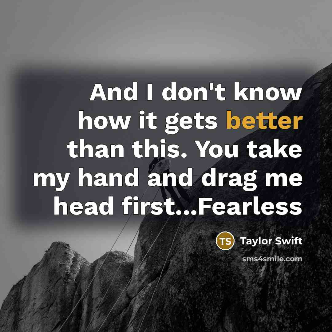 “And I don't know how it gets better than this. You take my hand and drag me head first...Fearless” quote by Taylor Swift