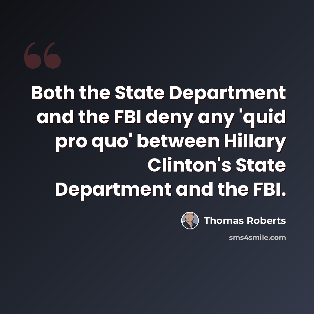 “Both the State Department and the FBI deny any 'quid pro quo' between Hillary Clinton's State Department and the FBI.” quote by Thomas Roberts